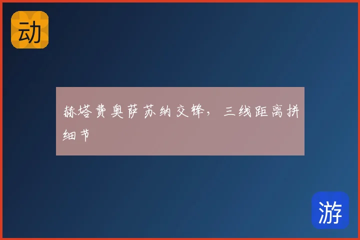 赫塔费奥萨苏纳交锋，三线距离拼细节