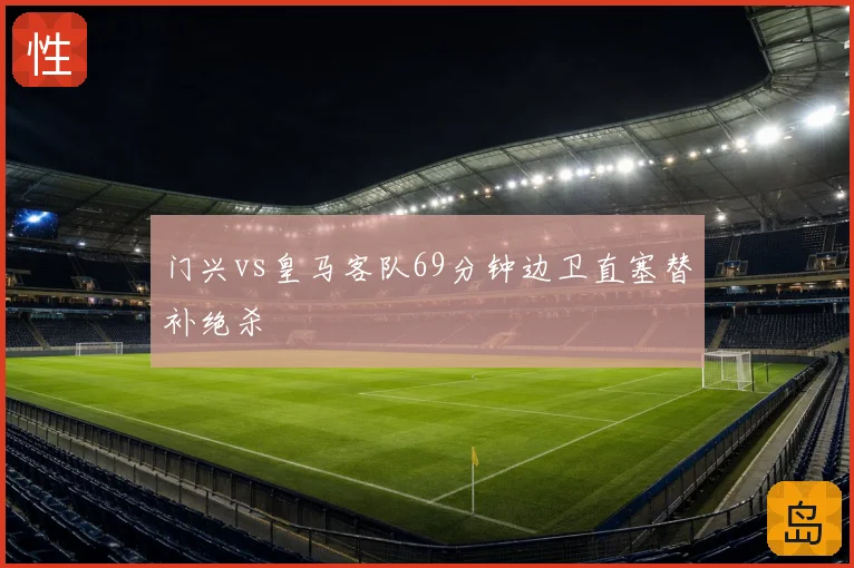 门兴vs皇马客队69分钟边卫直塞替补绝杀