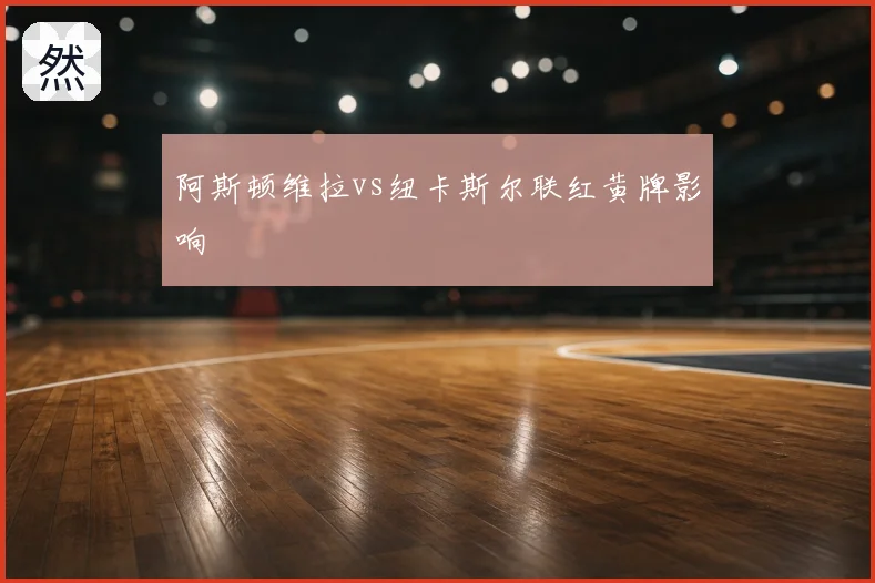 阿斯顿维拉vs纽卡斯尔联红黄牌影响