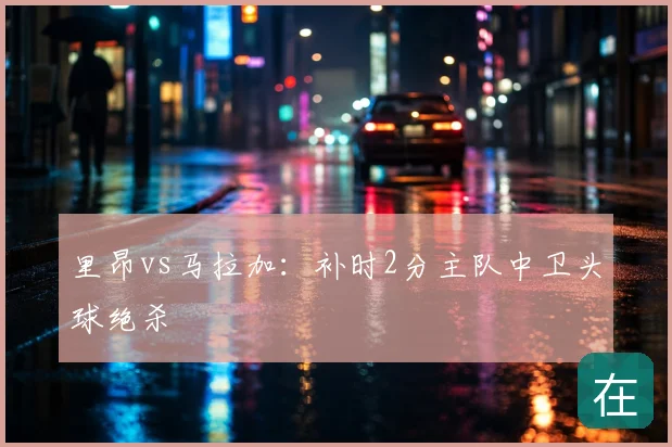 里昂vs马拉加：补时2分主队中卫头球绝杀