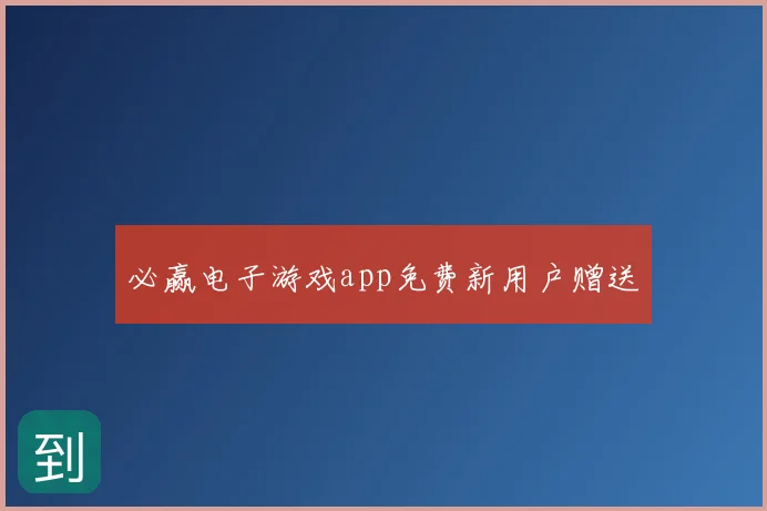 必赢电子游戏app免费新用户赠送