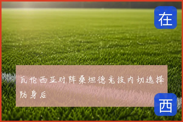 瓦伦西亚对阵桑坦德竞技内切选择防身后